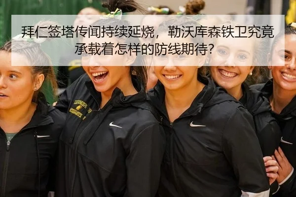 拜仁签塔传闻持续延烧，勒沃库森铁卫究竟承载着怎样的防线期待？